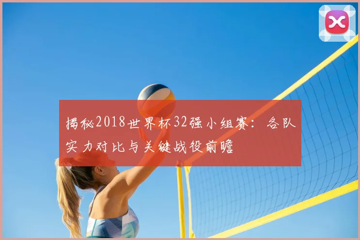 揭秘2018世界杯32强小组赛：各队实力对比与关键战役前瞻