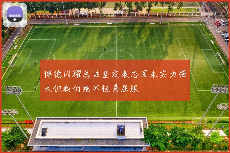 博德闪耀总监坚定表态国米实力强大但我们绝不轻易屈服