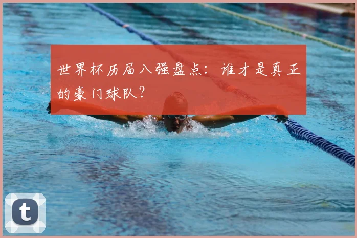 世界杯历届八强盘点:谁才是真正的豪门球队?