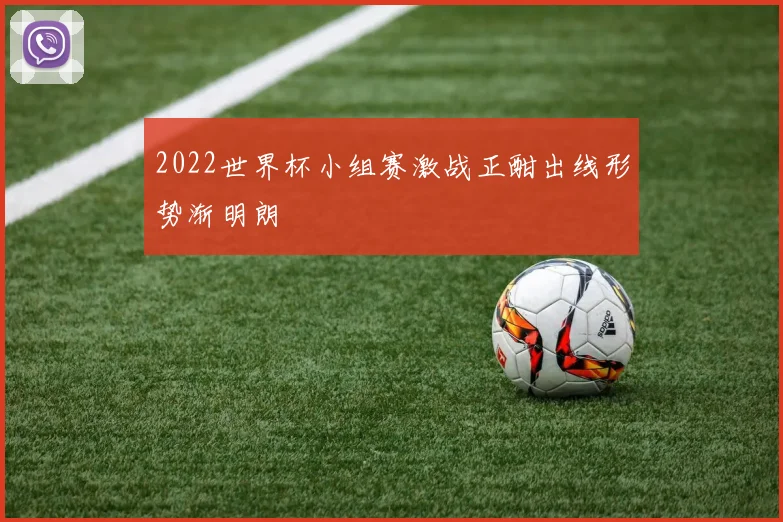 2022世界杯小组赛激战正酣出线形势渐明朗