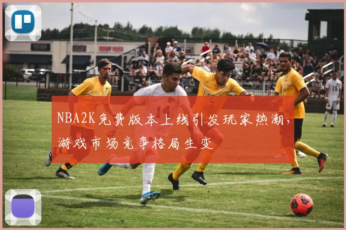 NBA2K免费版本上线引发玩家热潮，游戏市场竞争格局生变